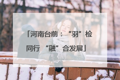 河南台前：“羽”检同行 “融”合发展