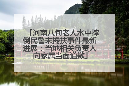 河南八旬老人水中摔倒民警未搀扶事件最新进展：当地相关负责人向家属当面道歉