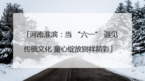 河南淮滨：当 “六一” 遇见传统文化 童心绽放别样精彩