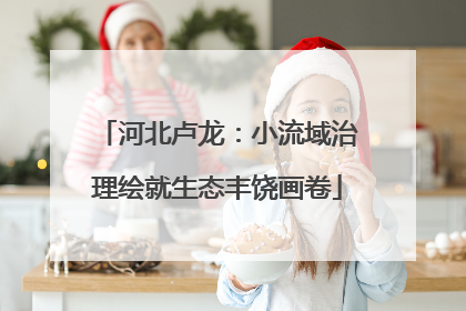 河北卢龙：小流域治理绘就生态丰饶画卷