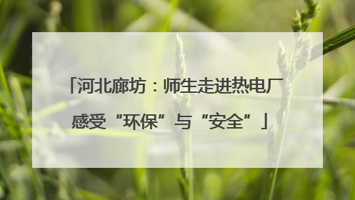 河北廊坊：师生走进热电厂 感受“环保”与“安全”