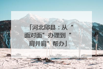 河北邱县：从“面对面”办理到“肩并肩”帮办