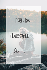 河北3市最新任免！