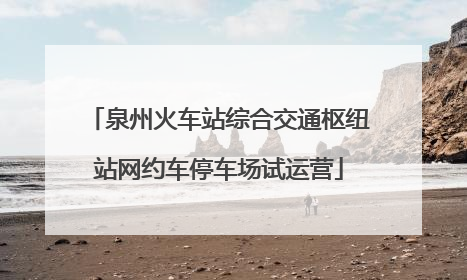 泉州火车站综合交通枢纽站网约车停车场试运营