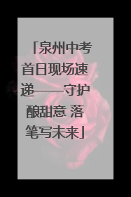 泉州中考首日现场速递——守护酿甜意 落笔写未来