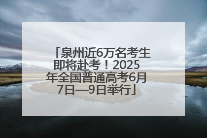 泉州近6万名考生即将赴考！2025年全国普通高考6月7日—9日举行