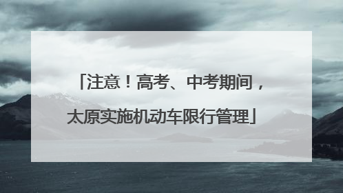 注意！高考、中考期间，太原实施机动车限行管理
