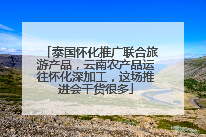 泰国怀化推广联合旅游产品，云南农产品运往怀化深加工，这场推进会干货很多