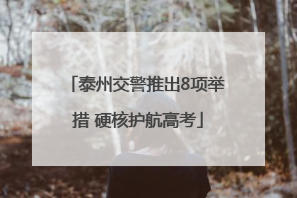 泰州交警推出8项举措 硬核护航高考