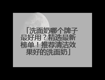 洗面奶哪个牌子最好用？精选最新榜单！推荐清洁效果好的洗面奶
