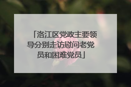 洛江区党政主要领导分别走访慰问老党员和困难党员