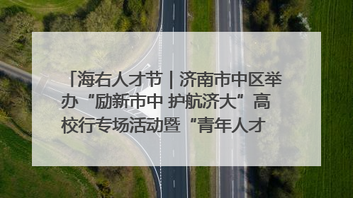 海右人才节｜济南市中区举办“励新市中 护航济大”高校行专场活动暨“青年人才 乐享市中”品牌推介会