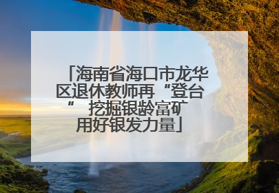 海南省海口市龙华区退休教师再“登台” 挖掘银龄富矿 用好银发力量