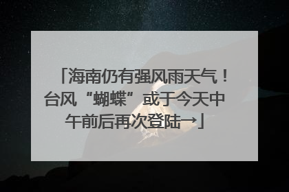 海南仍有强风雨天气！台风“蝴蝶”或于今天中午前后再次登陆→