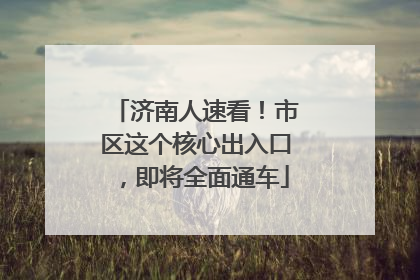 济南人速看！市区这个核心出入口，即将全面通车