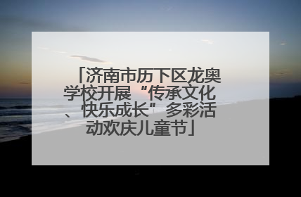 济南市历下区龙奥学校开展“传承文化、快乐成长”多彩活动欢庆儿童节
