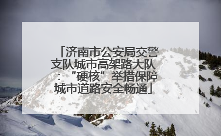 济南市公安局交警支队城市高架路大队：“硬核”举措保障城市道路安全畅通
