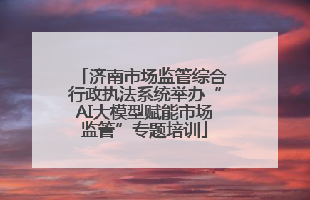 济南市场监管综合行政执法系统举办“AI大模型赋能市场监管”专题培训
