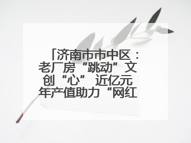 济南市市中区：老厂房“跳动”文创“心” 近亿元年产值助力“网红”变“长红”