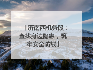 济南西机务段：查找身边隐患，筑牢安全防线