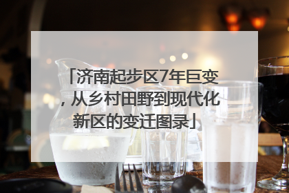 济南起步区7年巨变，从乡村田野到现代化新区的变迁图录
