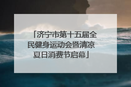 济宁市第十五届全民健身运动会暨清凉夏日消费节启幕