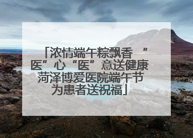 浓情端午粽飘香 “医”心“医”意送健康 菏泽博爱医院端午节为患者送祝福