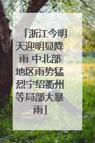 浙江今明天迎明显降雨 中北部地区雨势猛烈宁绍衢州等局部大暴雨