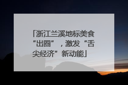 浙江兰溪地标美食“出圈”，激发“舌尖经济”新动能
