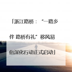浙江路桥：“一路乡伴 路桥有礼”移风易俗深化行动正式启动