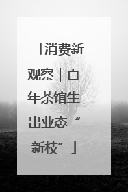 消费新观察｜百年茶馆生出业态“新枝”