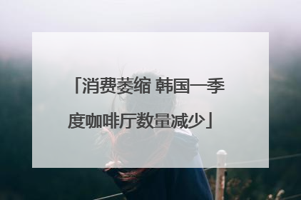 消费萎缩 韩国一季度咖啡厅数量减少