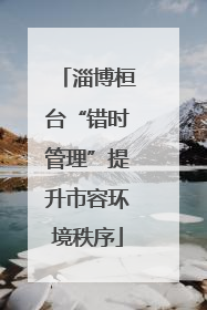 淄博桓台“错时管理”提升市容环境秩序