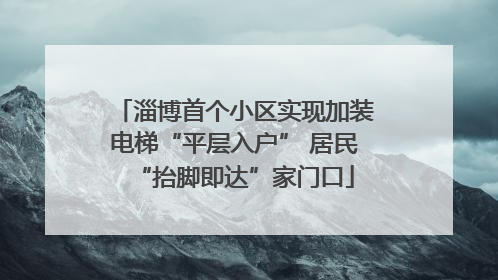 淄博首个小区实现加装电梯“平层入户” 居民“抬脚即达”家门口