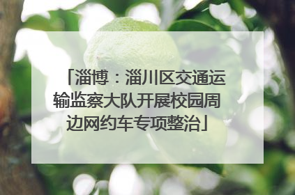淄博：淄川区交通运输监察大队开展校园周边网约车专项整治