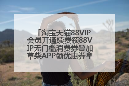 淘宝天猫88VIP会员开通续费领88VIP无门槛消费券叠加草柴APP领优惠券拿购物返利更省钱