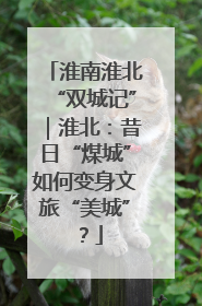 淮南淮北“双城记”｜淮北：昔日“煤城”如何变身文旅“美城”？
