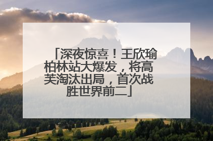 深夜惊喜！王欣瑜柏林站大爆发，将高芙淘汰出局，首次战胜世界前二