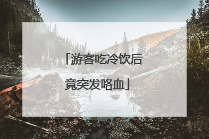 游客吃冷饮后竟突发咯血