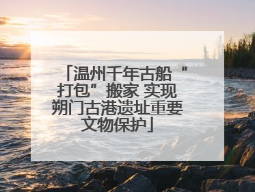温州千年古船“打包”搬家 实现朔门古港遗址重要文物保护