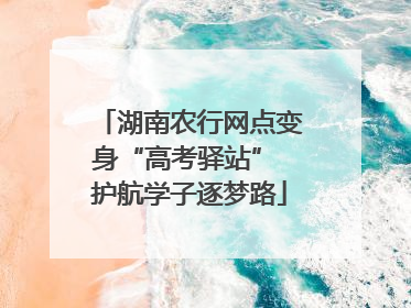 湖南农行网点变身“高考驿站” 护航学子逐梦路