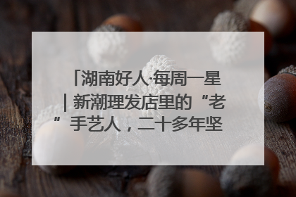 湖南好人·每周一星｜新潮理发店里的“老”手艺人，二十多年坚持5元理发不涨价