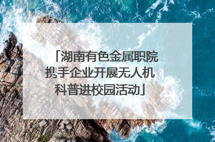 湖南有色金属职院携手企业开展无人机科普进校园活动