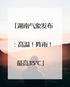 湖南气象发布：高温！阵雨！最高35℃