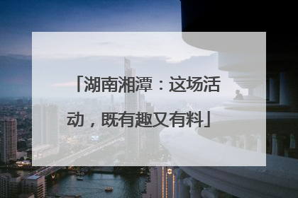 湖南湘潭：这场活动，既有趣又有料