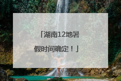 湖南12地暑假时间确定！