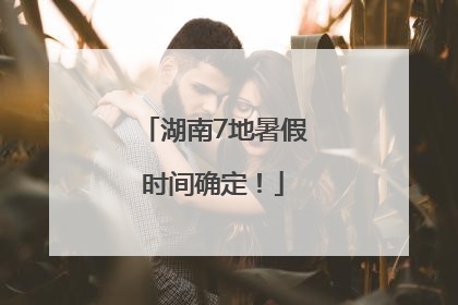 湖南7地暑假时间确定！