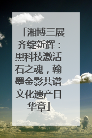 湘博三展齐绽新辉：黑科技激活石之魂，翰墨金影共谱文化遗产日华章