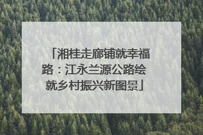 湘桂走廊铺就幸福路：江永兰源公路绘就乡村振兴新图景