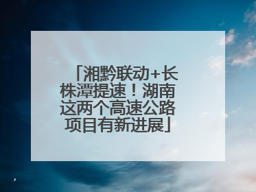 湘黔联动+长株潭提速！湖南这两个高速公路项目有新进展